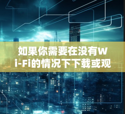 如果你需要在没有Wi-Fi的情况下下载或观看视频、文件或应用内容，推荐使用以下VPN服务