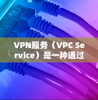 VPN服务（VPC Service）是一种通过虚拟网络（VPN）连接外部网络的技术，允许用户在线访问外部网络服务。这些服务通常用于在线支付、视频会议、文件下载、游戏和视频流等用途
