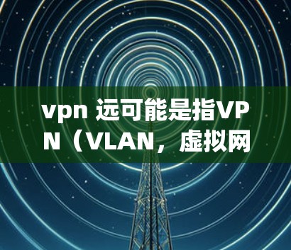 vpn 远可能是指VPN（VLAN，虚拟网络）的远距离访问或使用VPN进行远程操作。VPN是一种通过数字连接安全地传输数据的技术，通常用于在线访问外网资源、远程登录、远程文件传输等