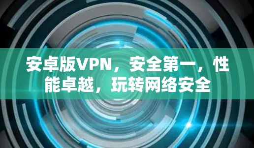 安卓版VPN，安全第一，性能卓越，玩转网络安全