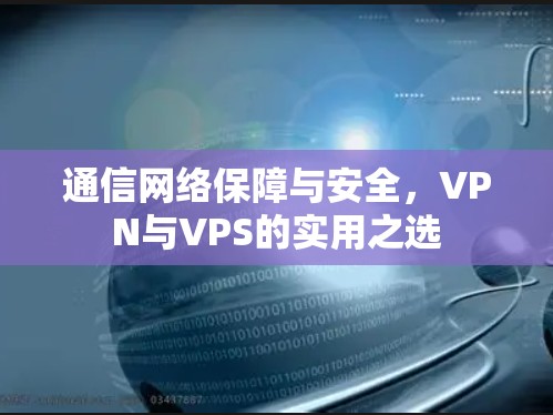 通信网络保障与安全，VPN与VPS的实用之选
