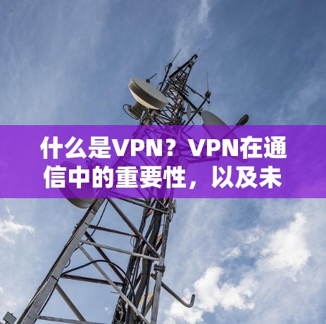 什么是VPN？VPN在通信中的重要性，以及未来的发展趋势