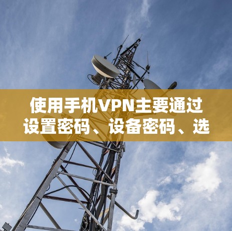 使用手机VPN主要通过设置密码、设备密码、选择协议和设置IP地址来实现。以下是详细的步骤和注意事项
