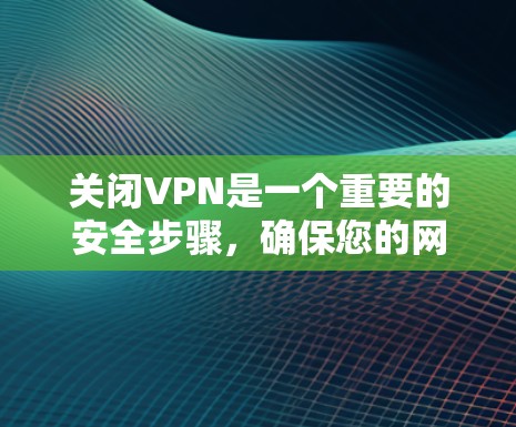 关闭VPN是一个重要的安全步骤，确保您的网络环境不受威胁。通过使用VPN，您可以安全地访问互联网，同时保护您的数据和网络安全。以下是一些实用的步骤和建议，帮助您更好地使用VPN