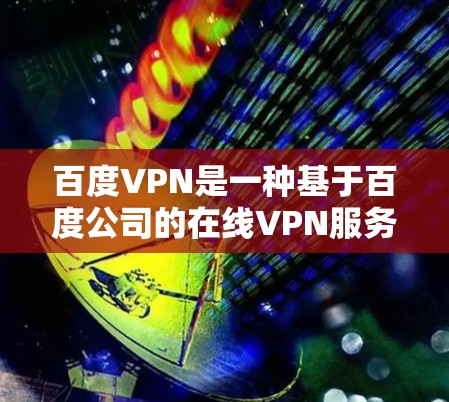 百度VPN是一种基于百度公司的在线VPN服务，旨在提供高速、安全的网络连接。以下是关于百度VPN的详细介绍