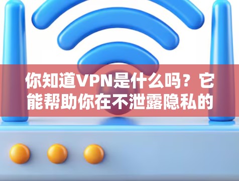你知道VPN是什么吗？它能帮助你在不泄露隐私的情况下连接外网