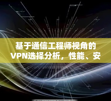 基于通信工程师视角的VPN选择分析，性能、安全与兼容性解析