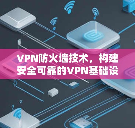 VPN防火墙技术，构建安全可靠的VPN基础设施