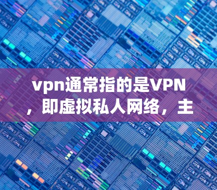 vpn通常指的是VPN，即虚拟私人网络，主要用于在互联网上进行内部网络的通信。以下是关于VPN的一些关键信息