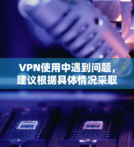 VPN使用中遇到问题，建议根据具体情况采取措施