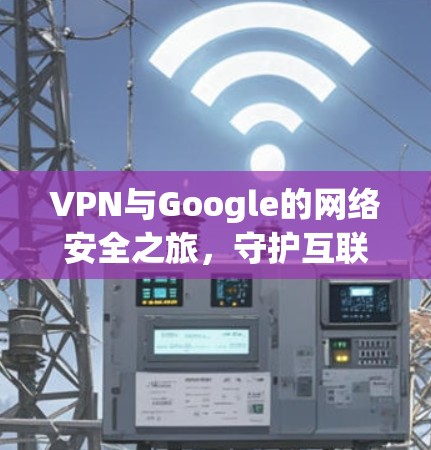 VPN与Google的网络安全之旅，守护互联网的双刃剑