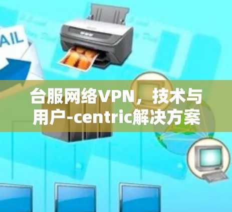 台服网络VPN，技术与用户-centric解决方案