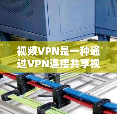 视频VPN是一种通过VPN连接共享视频软件，允许用户访问更多视频内容，通常通过加密方式来保护视频内容的安全性。以下是对视频VPN的详细总结