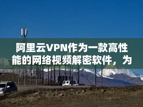 阿里云VPN作为一款高性能的网络视频解密软件，为用户提供了安全、高效的VPN服务。以下是关于阿里云VPN的一些关键信息