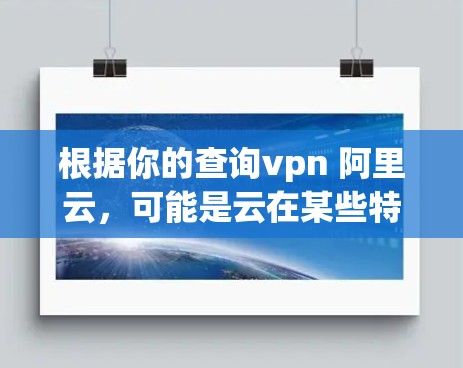 根据你的查询vpn 阿里云，可能是云在某些特定语境中的缩写，但需要明确云指的是什么。以下是一些可能的解释