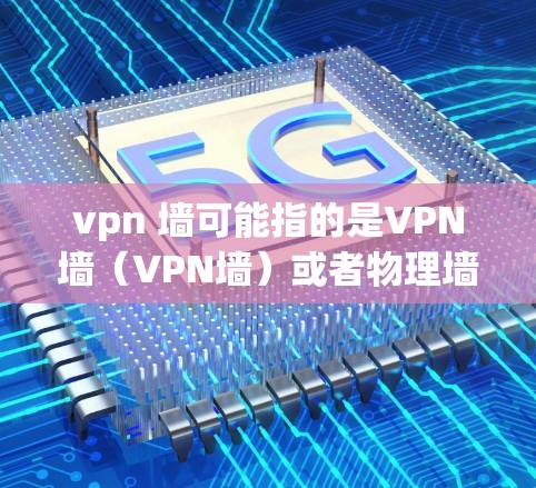 vpn 墙可能指的是VPN墙（VPN墙）或者物理墙（wall）以下是对这两种可能解释的解释