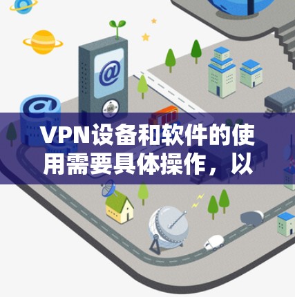 VPN设备和软件的使用需要具体操作，以下是通用的使用步骤和注意事项，帮助你更好地理解和使用VPN设备