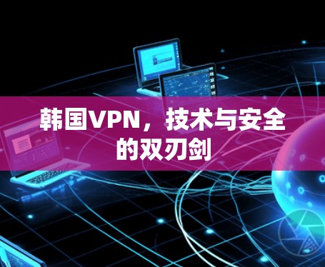 韩国VPN，技术与安全的双刃剑
