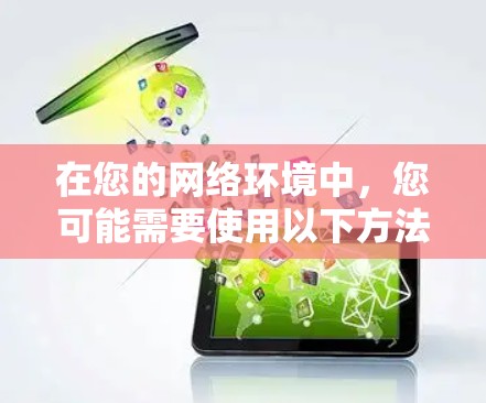 在您的网络环境中，您可能需要使用以下方法来下载VPN软件