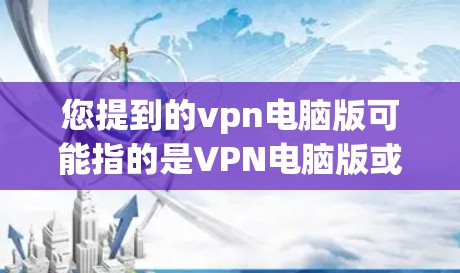 您提到的vpn电脑版可能指的是VPN电脑版或者VPN服务器电脑版。以下是一些可能的解释和建议