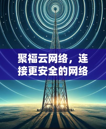 聚福云网络，连接更安全的网络，提升通信体验