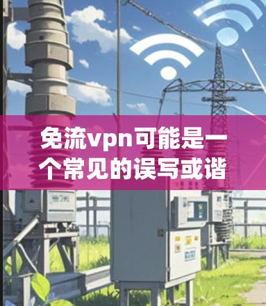 免流vpn可能是一个常见的误写或谐音，可能是Zero Day（零日）或OpenVPN（开放VPN）等VPN服务名称。以下是一些关于这些VPN服务的信息