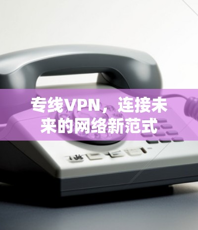 专线VPN，连接未来的网络新范式