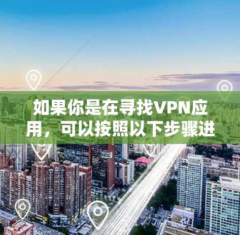 如果你是在寻找VPN应用，可以按照以下步骤进行选择