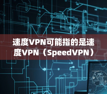 速度VPN可能指的是速度VPN（SpeedVPN）这是一种通过使用高速网络或加速技术来提升VPN连接速度的技术。它通常用于特定的用户或场景中，以减少延迟和提高连接速度