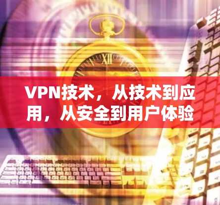 VPN技术，从技术到应用，从安全到用户体验，如何让通信更高效？