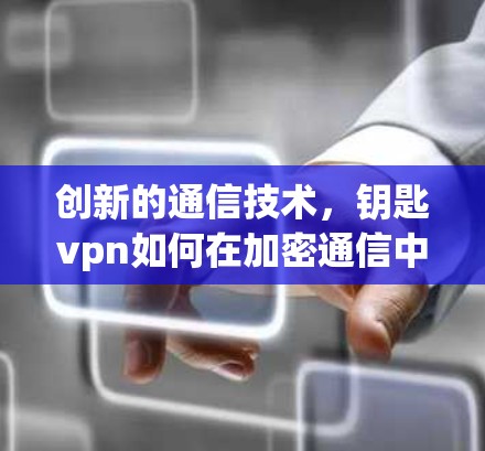 创新的通信技术，钥匙vpn如何在加密通信中提升数据传输效率
