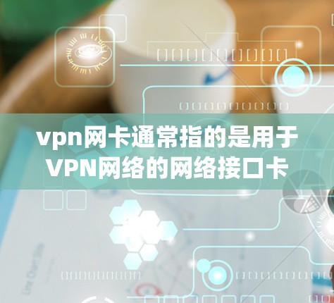 vpn网卡通常指的是用于VPN网络的网络接口卡（IP卡）它与VPN服务提供商（如CCTV、AT&T、V意维等）合作，提供加密的网络连接，确保数据的安全和可靠传输