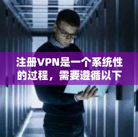 注册VPN是一个系统性的过程，需要遵循以下步骤和注意事项