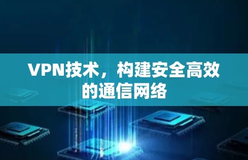 VPN技术，构建安全高效的通信网络