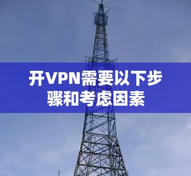开VPN需要以下步骤和考虑因素 开VPN需要以下步骤和考虑因素