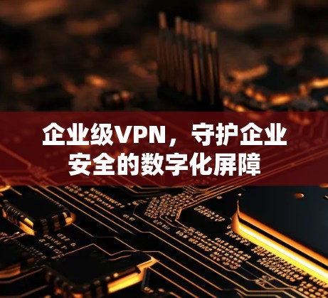 企业级VPN，守护企业安全的数字化屏障