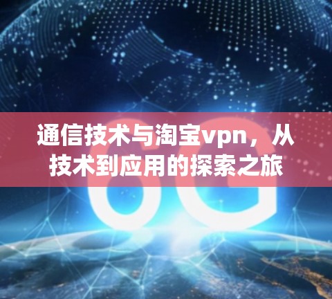 通信技术与淘宝vpn，从技术到应用的探索之旅
