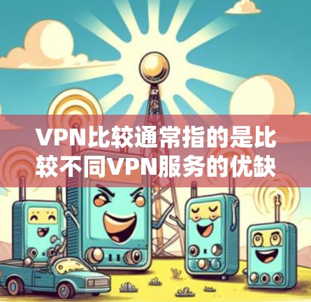 VPN比较通常指的是比较不同VPN服务的优缺点、功能和价格。以下是一些常见的VPN类型及其特点