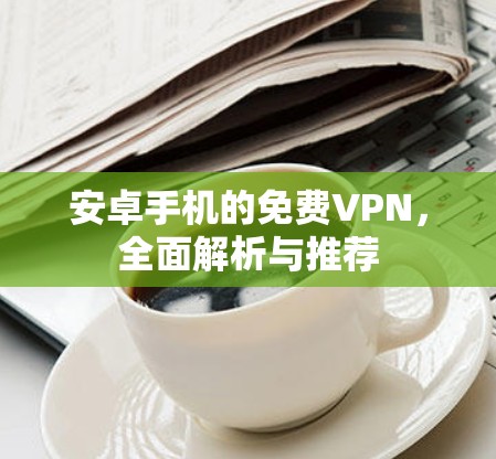 安卓手机的免费VPN，全面解析与推荐