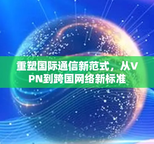 重塑国际通信新范式，从VPN到跨国网络新标准