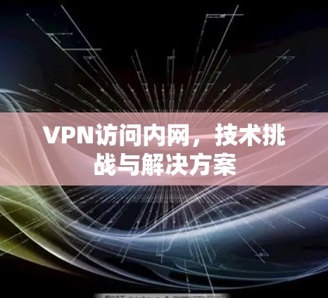 VPN访问内网，技术挑战与解决方案