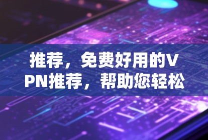 推荐，免费好用的VPN推荐，帮助您轻松访问互联网