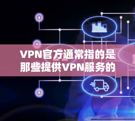 VPN官方通常指的是那些提供VPN服务的官方渠道，这些渠道通常由专业的机构或公司运营，确保服务的透明和安全。以下是几个主要的官方来源