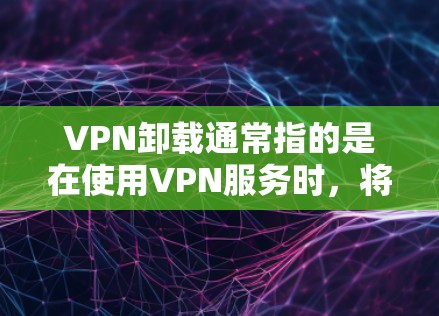 VPN卸载通常指的是在使用VPN服务时，将服务从服务器中卸载，以便进行其他用途，比如升级服务、更换设备、恢复配置等。以下是一些常见的步骤和注意事项