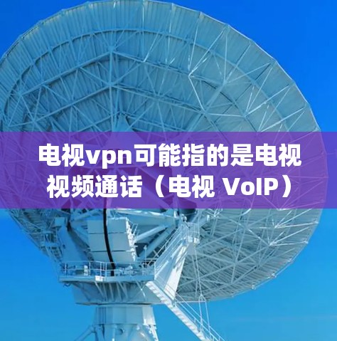 电视vpn可能指的是电视视频通话（电视 VoIP）或电视娱乐（如腾讯视频）以下是关于这两种可能的解释