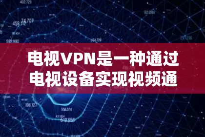电视VPN是一种通过电视设备实现视频通话的网络VPN服务，主要通过电视上的网络接口来提供视频通话功能。以下是对电视VPN的详细介绍