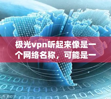 极光vpn听起来像是一个网络名称，可能是一个VPN平台的缩写。如果你在寻找相关的VPN服务，可以考虑以下几点