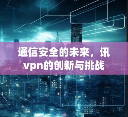 通信安全的未来，讯vpn的创新与挑战