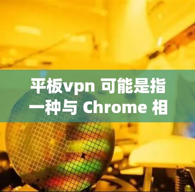 平板vpn 可能是指一种与 Chrome 相关的扩展，通常用于提升 Chrome 的性能和功能。然而，平板vpn 这个词汇并不是官方或常见的术语，可能是由一些个人或平台开发的特定功能或扩展