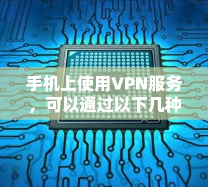 手机上使用VPN服务，可以通过以下几种方式实现